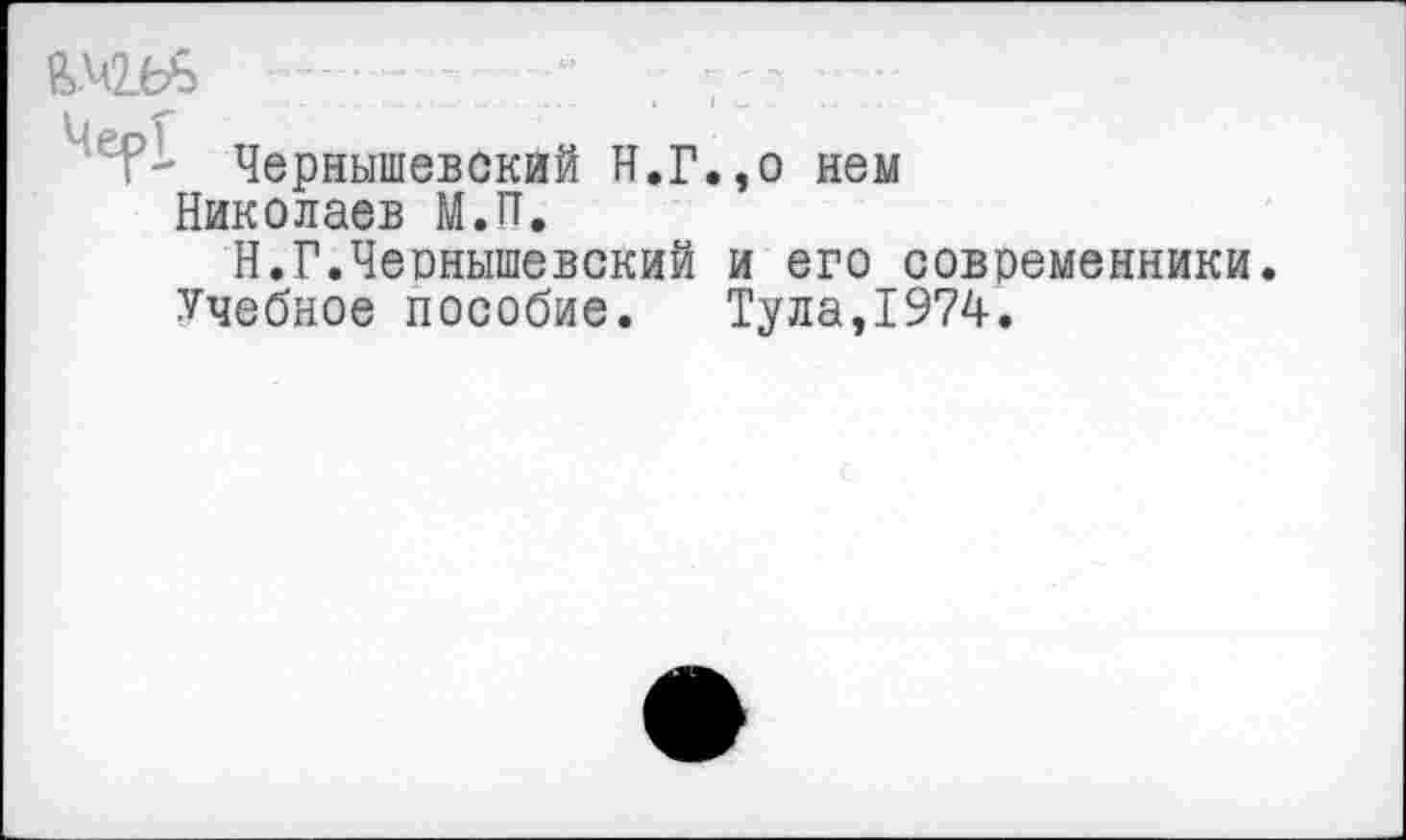 ﻿ft.42.6b	-	” . — у -
Чернышевский Н.Г.,о нем Николаев М.П.
Н.Г.Чеонышевский и его современники.
Учебное пособие.	Тула,1974.